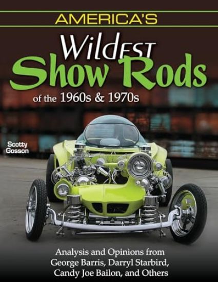 America's Wildest Show Rods of the 1960s and 1970s: Analysis and Opinions from George Barris, Darryl Starbird, Candy Joe Bailon, and Others