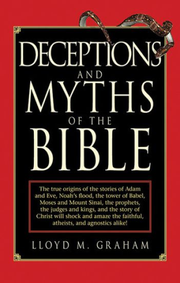 Deceptions and Myths of the Bible: The True Origins of the Stories of Adam and Eve, Noah's Flood, the Tower of Babel, Moses and Mount Sinai, the Proph