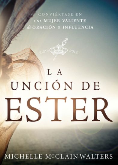 La Unción de Ester: Conviértase En Una Mujer Valiente de Oración E Influencia / The Esther Anointing: Becoming a Woman of Prayer, Courage, and Influen