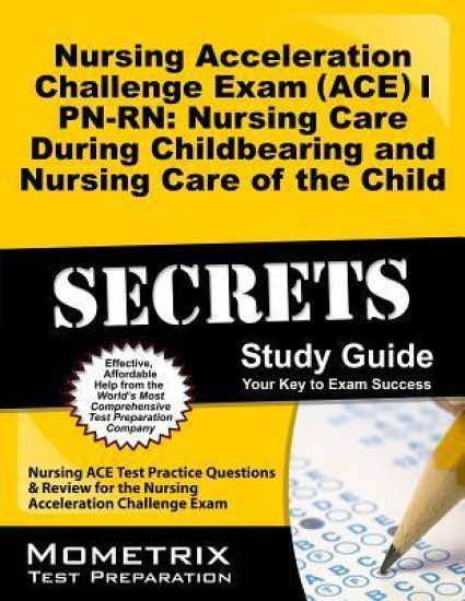 Nursing Acceleration Challenge Exam (Ace) I Pn-Rn: Nursing Care During Childbearing and Nursing Care of the Child Secrets Study Guide: Nursing Ace Tes