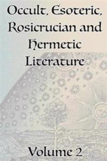 A Collection of Writings Related to Occult, Esoteric, Rosicrucian and Hermetic Literature, Including Freemasonry, the Kabbalah, the Tarot, Alchemy and Theosophy Volume 2