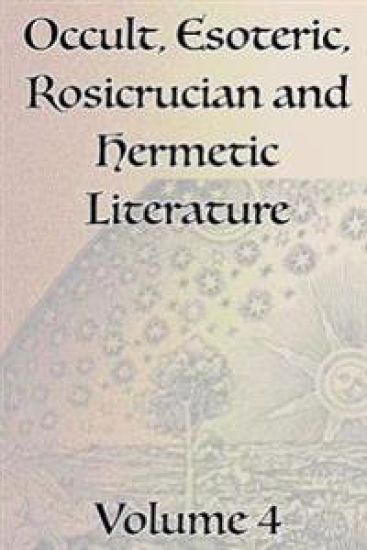 A Collection of Writings Related to Occult, Esoteric, Rosicrucian and Hermetic Literature, Including Freemasonry, the Kabbalah, the Tarot, Alchemy and Theosophy Volume 4