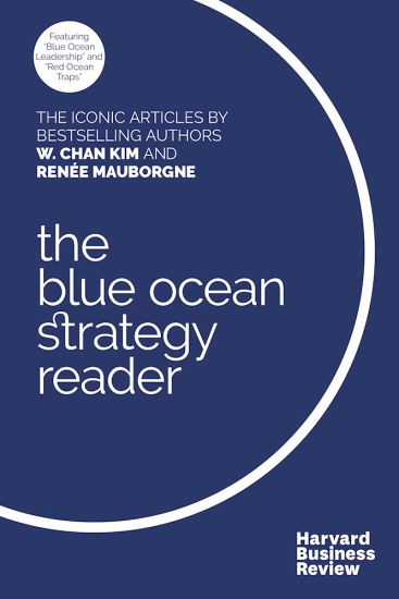 The W. Chan Kim and Renee Mauborgne Blue Ocean Strategy Reader
