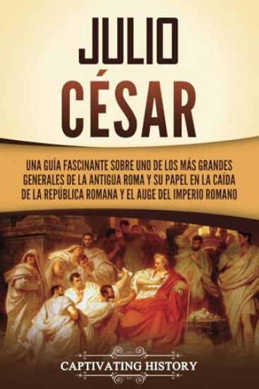 Julio César: Una guía fascinante sobre uno de los más grandes generales de la antigua Roma y su papel en la caída de la República r