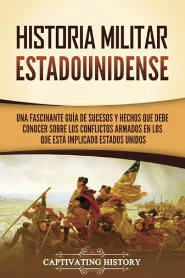 Historia militar estadounidense: Una fascinante guía de sucesos y hechos que debe conocer sobre los conflictos armados en los que está implicado Estad