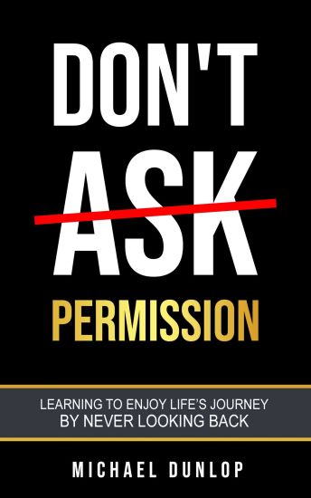 Don't Ask Permission: Learning to Enjoy Life's Journey by Never Looking Back
