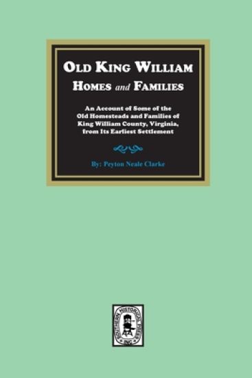 Old King William Homes and Families: An Account of Some of the Old Homesteads and Families of King William County, Virginia, from Its Earliest Settlem
