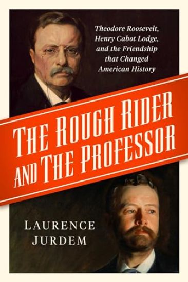 The Rough Rider and the Professor: Theodore Roosevelt, Henry Cabot Lodge, and the Friendship That Changed American History