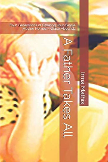 A Father Takes All: Four Generations of Growing Up in Single Mother Homes - Grace Abounds