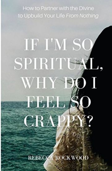 If I'm So Spiritual, Why Do I Feel So Crappy?: How to Partner with the Divine to Upbuild Your Life from Nothing