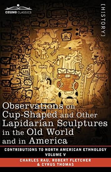 Observations on Cup-Shaped and Other Lapidarian Sculptures in the Old World and in America-On Prehistoric Trephining and Cranial Amulets-A Study of th