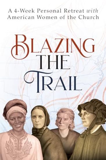 Blazing the Trail: A 4-Week Personal Retreat with American Women of the Church (St. Elizabeth Ann Seton, St. Frances Xavier Cabrini, Dorothy Day, Sr.
