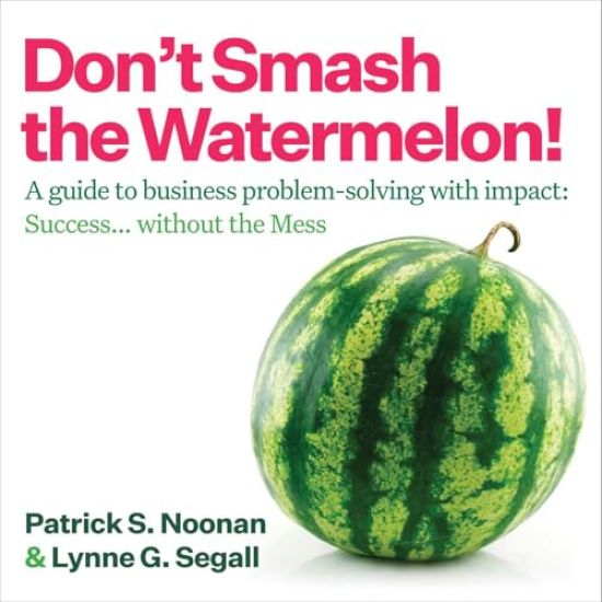 Don't Smash the Watermelon!: A Guide to Business Problem-Solving with Impact: Success... Without the Mess