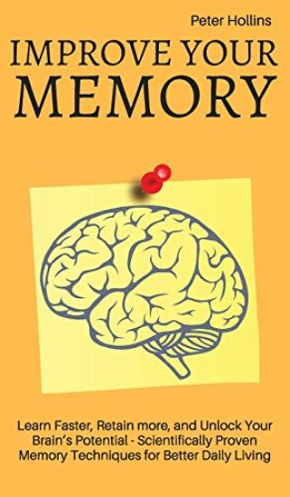 Improve Your Memory - Learn Faster, Retain more, and Unlock Your Brain's Potential - 17 Scientifically Proven Memory Techniques for Better Daily Living