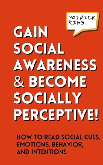 Gain Social Awareness and Become Socially Perceptive! How to Read Social Cues, Emotions, Behavior, and Intentions