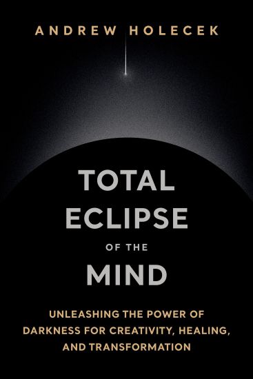 Total Eclipse of the Mind: Unleashing the Power of Darkness for Creativity, Healing, and Transformation