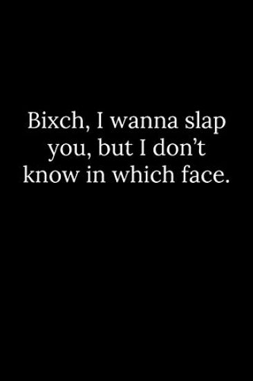 Bixch, I wanna slap you, but I don't know in which face.