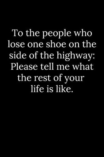 To the people who lose one shoe on the side of the highway: Please tell me what the rest of your life is like.