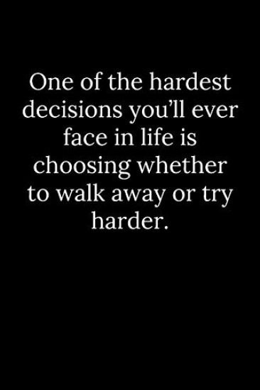 One of the hardest decisions you'll ever face in life is choosing whether to walk away or try harder.