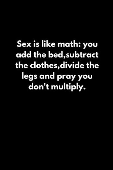 Sex is like math: you add the bed, subtract the clothes, divide the legs and pray you don't multiply.