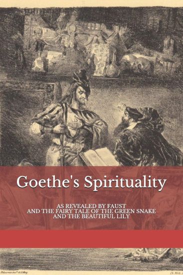 Goethe's Spirituality: as Revealed by Faust and The Fairy Tale of the Green Snake and the Beautiful Lily