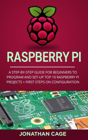 Raspberry Pi: A Step-by-Step Guide For Beginners to Program and Set-Up Top 10 Raspberry Pi Projects + First Steps on Configuration