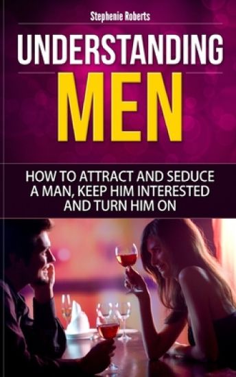 Understanding Men: How to Attract And Seduce A Man, Keep Him Interested And Turn Him On