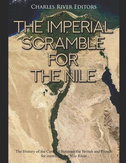 The Imperial Scramble for the Nile: The History of the Conflict Between the British and French for Control of the Nile River