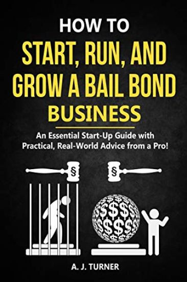 How to Start, Run, and Grow a Bail Bond Business: An Essential Start-Up Guide with Practical, Real-World Advice from a Pro!