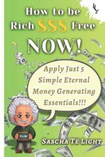 How to Be Rich and Free Now: Apply Just 5 Simple Eternal Money Generating Essentials