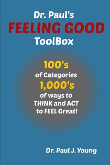 Dr. Paul's FEELING GOOD ToolBox: 100's of Categories, 1,000's of ways to THINK and ACT to FEEL Great!