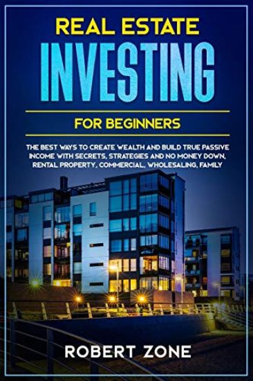 Real Estate Investing For Beginners: The Best Ways To Create Wealth And Build True Passive Income with Secrets and Strategies and No Money Down, Renta