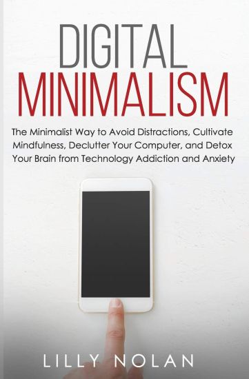 Digital Minimalism: The Minimalist Way to Avoid Distractions, Cultivate Mindfulness, Declutter Your Computer, and Detox Your Brain from Te