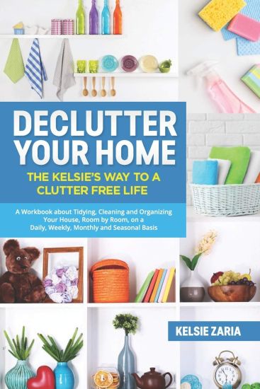 Declutter Your Home: The Kelsie's Way to a Clutter Free Life - A Workbook to Tidying, Cleaning and Organizing Your House, Room by Room, on