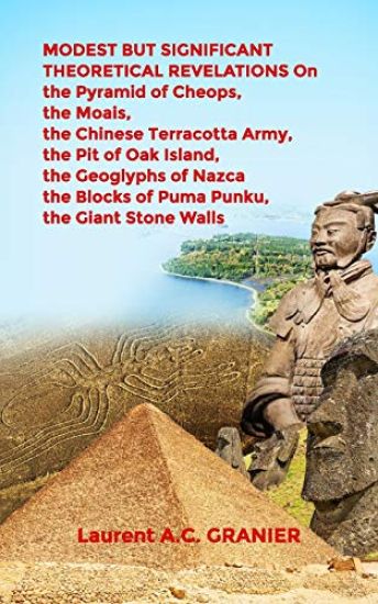 MODEST BUT SIGNIFICANT THEORETICAL REVELATIONS on the Pyramid of Cheops, the Moais, the Chinese Terracotta Army, the Pit of Oak Island, the Geoglyphs of Nazca, the Blocks of Puma Punku, the Giant Stone Walls
