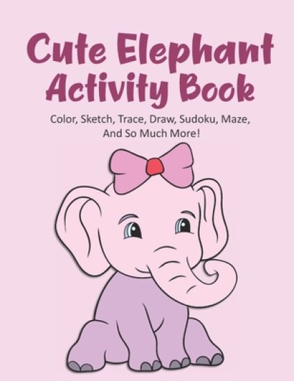 Cute Elephant Activity Book Color, Sketch, Trace, Draw, Sudoku, Maze, And So Much More!: Elephant Coloring Book For Kids Ages 4-8, Elephant Tracing Bo
