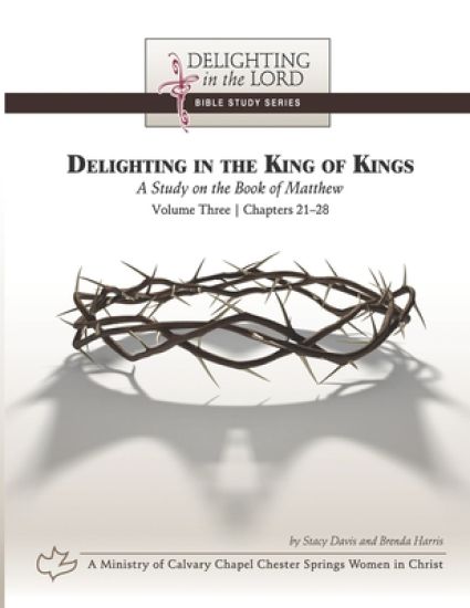 Delighting in the King of Kings: A Study on the Book of Matthew - Volume Three: Chapters 21-28 (Delighting in the Lord Bible Study)