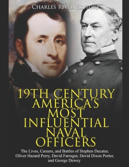 19th Century America's Most Influential Naval Officers: The Lives, Careers, and Battles of Stephen Decatur, Oliver Hazard Perry, David Farragut, David
