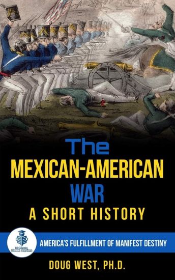The Mexican-American War: A Short History: America's Fulfillment of Manifest Destiny