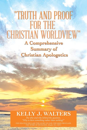 "Truth and Proof for the Christian Worldview" a Comprehensive Summary of Christian Apologetics
