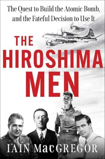 The Hiroshima Men: The Quest to Build the Atomic Bomb, and the Fateful Decision to Use It