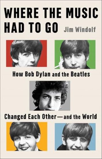 Where the Music Had to Go: How Bob Dylan and the Beatles Changed Each Other--And the World