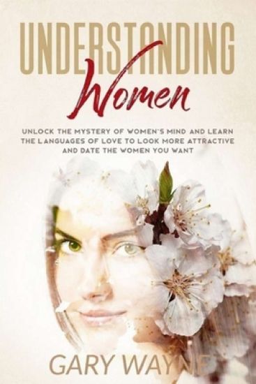 Understanding Women: Unlock The Mystery Of Women's Mind And Learn The Languages Of Love To Look More Attractive And Date The Women You Want