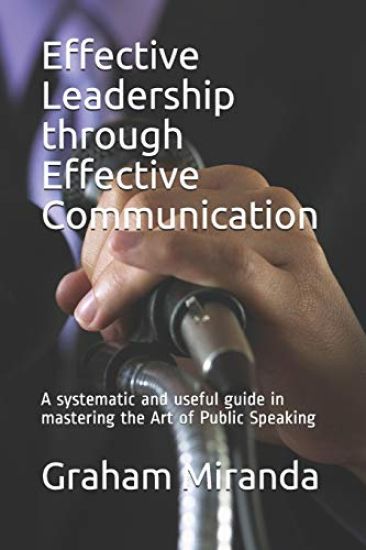 Effective Leadership through Effective Communication: A systematic and useful guide in mastering the Art of Public Speaking