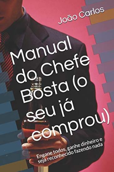 Manual do Chefe Bosta (o seu já comprou): Engane todos, ganhe dinheiro e seja reconhecido fazendo nada