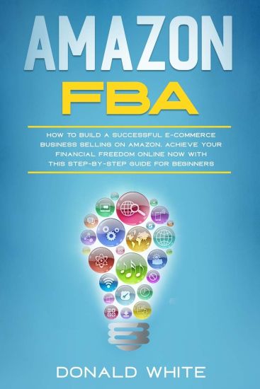 Amazon Fba: How to Build a Successful E-Commerce Business Selling on Amazon. Achieve Your Financial Freedom Online Now with This S