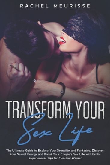 Transform Your Sex Life: The Ultimate Guide to Explore Your Sexuality and Fantasies. Discover Your Sexual Energy and Boost Your Couple's Sex Li