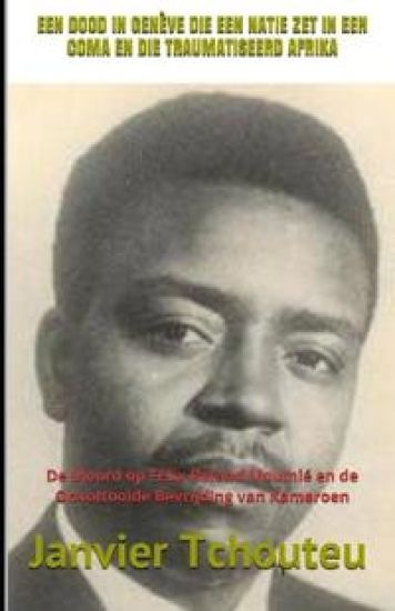 Een Dood in Genève Die Een Natie Zet in Een Coma En Die Traumatiseerd Afrika: De Moord op Félix-Roland Moumié en de Onvoltooide Bevrijding van Kameroe