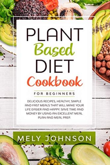 Plant Based Diet Cookbook for Beginners: Delicious Recipes, Healthy, Simple and Fast Meals that Will Make Your Life Easier and Happy. Save Time and Mo