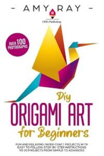 DIY Origami Art for Beginners: Fun and Relaxing Paper Craft Projects with Easy to Follow, Step-by-Step Instructions to 20 Projects from Simple to Adva